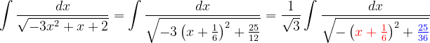 \dpi{120} \int \frac{dx}{\sqrt{-3x^{2}+x+2}}=\int \frac{dx}{\sqrt{-3\left ( x+\frac{1}{6} \right )^{2}+ \frac{25}{12}}}=\frac{1}{\sqrt{3}}\int \frac{dx}{\sqrt{-\left ({\color{Red} x+\frac{1}{6}} \right )^{2}+{\color{Blue} \frac{25}{36}}}}